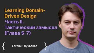 Learning Domain-Driven Design Часть II. Тактический замысел (Глава 5-7) / Евгений Лукьянов