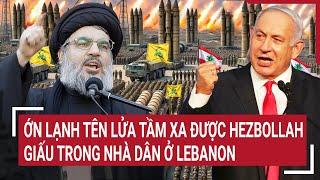 Điểm nóng Thế giới: Ớn lạnh tên lửa tầm xa được Hezbollah giấu trong nhà dân ở Lebanon