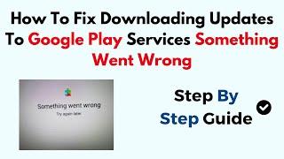 How To Fix Downloading Updates To Google Play Services Something Went Wrong