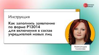 Инструкция: Как заполнить заявление по форме Р13014 для включения в состав учредителей новых лиц