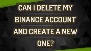 Can I delete my Binance account and create a new one?