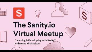 "Learning & Developing with Sanity” (Anna Michaelsen, Sanity.io Virtual Meetup)