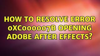 How to resolve error 0xc000007b opening Adobe After Effects?