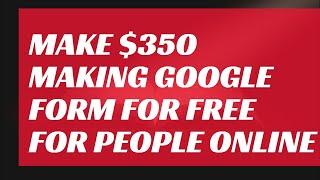 MAKE $350 MAKING GOOGLE FORM FOR FREE FOR PEOPLE ONLINE