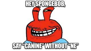 Hey Spongebob, say "Canine" without "Ne".