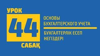 44 САБАҚ | Бухгалтерлік есеп негіздері (Основы бухгалтерского учета)