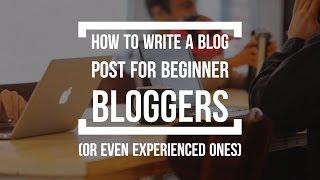 How To Write A Blog Post for Beginners (And Even Experienced Bloggers)