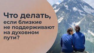 Что делать, если родные и близкие не поддерживают на духовном пути?