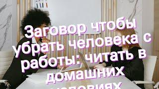 Заговор чтобы убрать человека с работы: читать в домашних условиях