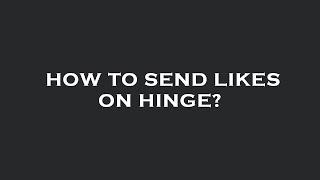 How to send likes on hinge?