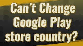 Can’t Change Google Play store country?