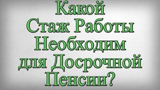 Какой Стаж Работы Необходим для Досрочной Пенсии