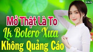 Mở Thật Là To LK Nhạc Trữ Tình Bolero Để Đời Hay Nhất LK Nhạc Vàng Xưa KHÔNG QUẢNG CÁO Hay Nức Lòng