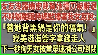 女友洩露公司機密我幫她擋刀被辭退！不料辦離職時總監摟著我女友說：「替她背黑鍋是你的福氣！」我美滋滋簽字拿錢走人！下一秒狗男女被當眾逮捕！公司倒閉！#完結爽文#為人處世#生活經驗#情感故事