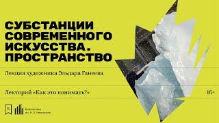 «Субстанции современного искусства. Пространство». Лекция художника Эльдара Ганеева