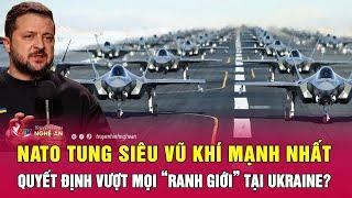 Thời sự quốc tế 7/8: NATO tung siêu vũ khí mạnh nhất, quyết định vượt mọi “ranh giới” tại Ukraine?