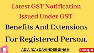 Latest GST Notifications Issued :-  Benefits and Extension for various Registered persons