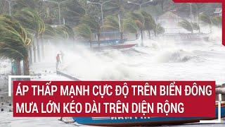 Áp thấp mạnh cực độ trên Biển Đông, mưa lớn kéo dài trên diện rộng