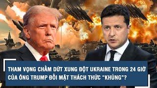 Tham vọng chấm dứt xung đột Ukraine trong 24 giờ của ông Trump đối mặt thách thức “khủng”?