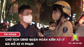 Chủ tịch UBND Quận Hoàn Kiếm xử lý nghiêm bãi đỗ xe vi phạm | Hanoi TV