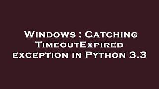 Windows : Catching TimeoutExpired exception in Python 3.3