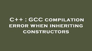 C++ : GCC compilation error when inheriting constructors