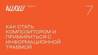 АШОШ подкаст 7: как стать композитором и примириться с информационной травмой