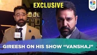 Gireesh Sahdev SPILLS the beans on his character from his show 'Vanshaj' | Television News