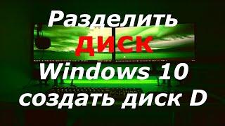 Как разделить диск Windows 10 создать раздел диск D windows 10