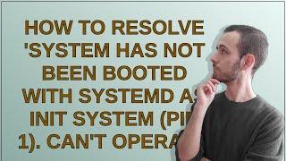 How to resolve 'System has not been booted with systemd as init system (PID 1). Can't operate'