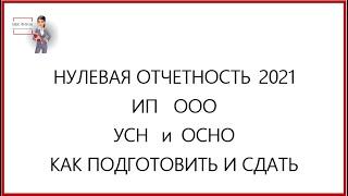 НУЛЕВАЯ ОТЧЕТНОСТЬ  ИП   ООО  на УСН и ОСНО  2021 : КАК ПОДГОТОВИТЬ И СДАТЬ