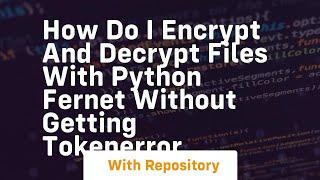 How do I encrypt and decrypt files with Python fernet without getting TokenError