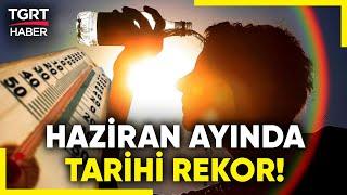 Yağışlar Durdu Sıcaklar Zirve Yaptı! Haziran Ayı Rekor Kırarak Tarihe Geçti – TGRT Haber