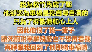 （完結爽文）我為救竹馬瘸了腿，他卻認為車禍是我自導自演的，只為了拆散他和心上人，因此他恨了我一輩子，臨死前說寧願殘廢也不想再看我，再睜眼我回到了他即將車禍時！#情感#幸福生活#出軌#家產#白月光#老人