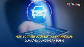 [TÀI CHÍNH KINH DOANH] Hơn 50 triệu lượt đặt xe thanh toán qua ứng dụng ngân hàng | VTVMoney