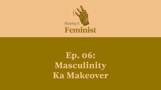 Keeping It Feminist, Ep 6: Masculinity Ka Makeover