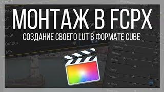 Монтаж видео в FCPX. Как сделать свой LUT для программы Final Cut Pro X в формате CUBE.