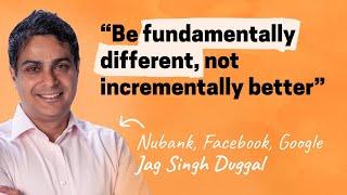 Be fundamentally different, not incrementally better | Jag Duggal (Nubank, Facebook, Google)