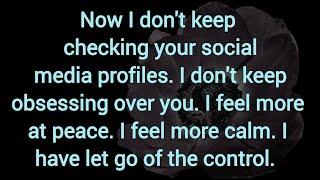 Now I don't keep checking your social media profiles. I don't keep obsessing over you.