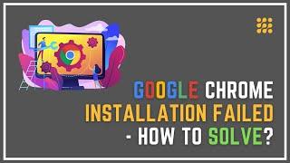 Google Chrome Installation Failed – How To Solve?