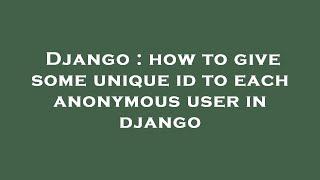 Django : how to give some unique id to each anonymous user in django