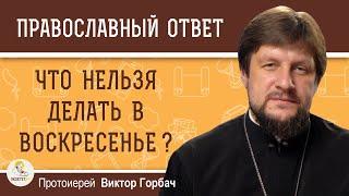 ЧТО НЕЛЬЗЯ ДЕЛАТЬ В ВОСКРЕСЕНЬЕ ?  Протоиерей Виктор Горбач