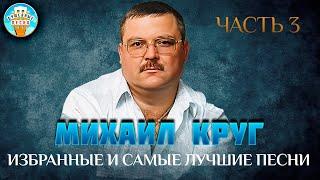 МИХАИЛ КРУГ  ИЗБРАННЫЕ И САМЫЕ ЛУЧШИЕ ПЕСНИ  ЧАСТЬ 3  ДУШЕВНЫЕ ХИТЫ  BEST SONGS