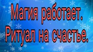 МАГИЯ РАБОТАЕТ.  РИТУАЛ НА СЧАСТЬЕ.