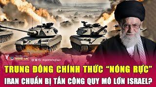 Trung Đông chính thức “nóng rực”: Iran chuẩn bị tấn công quy mô lớn Israel?