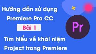 Hướng dẫn sử dụng Premiere Pro CC cơ bản | Bài 1: Tìm hiểu về khái niệm đầu tiên Project