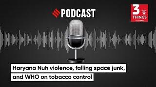 Haryana Nuh violence, Falling Space Junk, and WHO On Tobacco Control | 3 Things Podacst