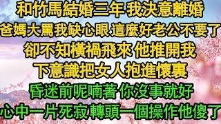 和竹馬結婚三年 我決意離婚，爸媽大罵我缺心眼 這麼好的老公不要了，卻不知橫禍飛來 他推開我，下意識把女人抱進懷裏，昏迷前呢喃著 你沒事就好，心中一片死寂 轉頭一個操作他傻了| 都市 | 愛情 | 豪門