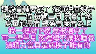 聽說首輔要死了，在選沖喜娘子，只選一位，每過三月，另賞十金，身量頎長者，豐盈有度者為上，我一把揭下榜，竟被選中了，可一連半月，夜裡總不讓我睡覺，這精力，當真是病秧子能有的【幸福人生】#為人處世#生活