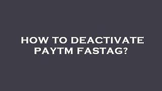 How to deactivate paytm fastag?